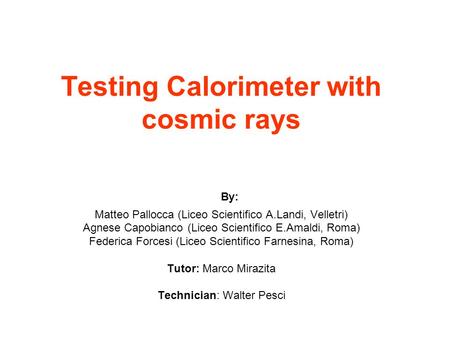 Testing Calorimeter with cosmic rays By: Matteo Pallocca (Liceo Scientifico A.Landi, Velletri) Agnese Capobianco (Liceo Scientifico E.Amaldi, Roma) Federica.