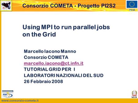 FESR Consorzio COMETA - Progetto PI2S2 Using MPI to run parallel jobs on the Grid Marcello Iacono Manno Consorzio COMETA