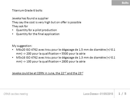 Luca Dassa – 01/05/2015 1 / 5 CRAB cavities meeting Bolts Titanium Grade 6 bolts Jeveka has found a supplier They say the cost is very high but on offer.