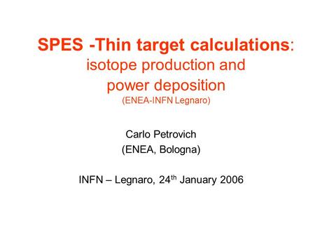 SPES -Thin target calculations: isotope production and power deposition (ENEA-INFN Legnaro) Carlo Petrovich (ENEA, Bologna) INFN – Legnaro, 24 th January.
