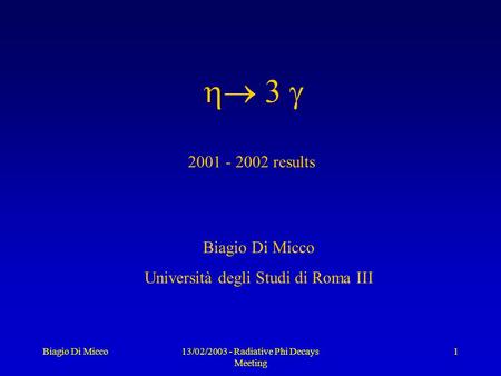 Biagio Di Micco13/02/2003 - Radiative Phi Decays Meeting 1  Biagio Di Micco Università degli Studi di Roma III 2001 - 2002 results.