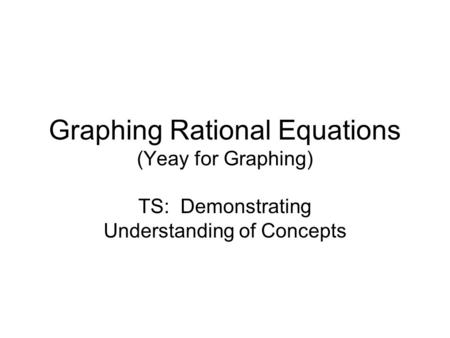 Graphing Rational Equations (Yeay for Graphing) TS: Demonstrating Understanding of Concepts.