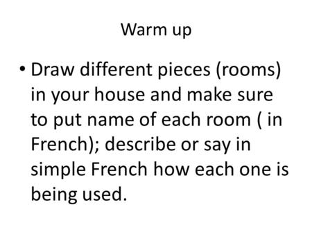 Warm up Draw different pieces (rooms) in your house and make sure to put name of each room ( in French); describe or say in simple French how each one.