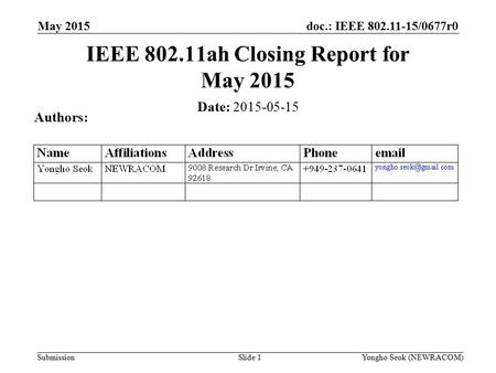 Doc.: IEEE 802.11-15/0677r0 Submission May 2015 Slide 1 IEEE 802.11ah Closing Report for May 2015 Date: 2015-05-15 Authors: Yongho Seok (NEWRACOM)