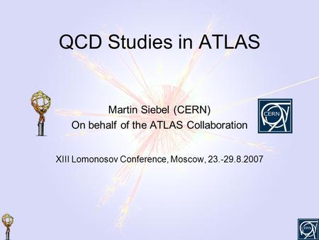 QCD Studies in ATLAS Martin Siebel (CERN) On behalf of the ATLAS Collaboration XIII Lomonosov Conference, Moscow, 23.-29.8.2007.