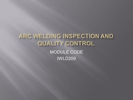 MODULE CODE IWLD209. I. WHO IS THE WELDING INSPECTOR? A RESPONSIBLE PERSON WHO – a. Determine weld quality to specification. b. maybe an Overseer of others-