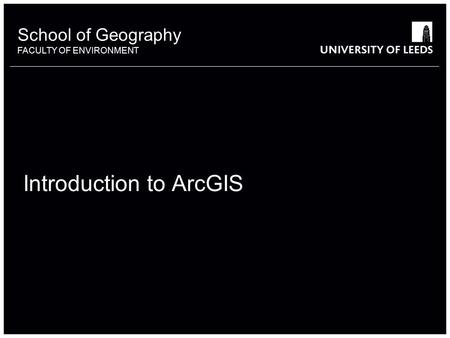 School of Geography FACULTY OF ENVIRONMENT Introduction to ArcGIS 1.