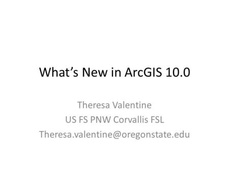 What’s New in ArcGIS 10.0 Theresa Valentine US FS PNW Corvallis FSL