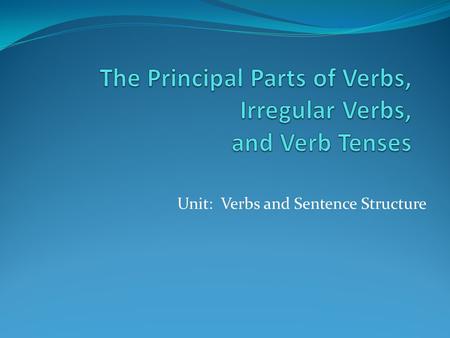 Unit: Verbs and Sentence Structure. The Principal Parts of Verbs Verbs take different forms in order to indicate time. These forms of verbs are tenses.