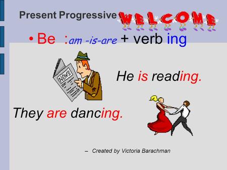 Present Progressive Be : am -is-are + verb ing He is reading. They are dancing. –Created by Victoria Barachman.