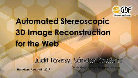Judit Tövissy, Sándor Kopácsi Automated Stereoscopic 3D Image Reconstruction for the Web Dennis Gabor College, Budapest, Hungary Heraklion, June 18-21.