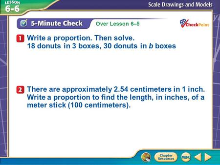Over Lesson 6–5 A.A B.B C.C D.D 5-Minute Check 1 Write a proportion. Then solve. 18 donuts in 3 boxes, 30 donuts in b boxes There are approximately 2.54.
