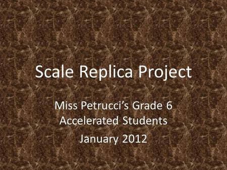 Scale Replica Project Miss Petrucci’s Grade 6 Accelerated Students January 2012.