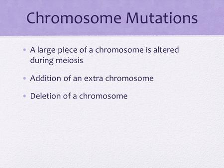 Chromosome Mutations A large piece of a chromosome is altered during meiosis Addition of an extra chromosome Deletion of a chromosome.