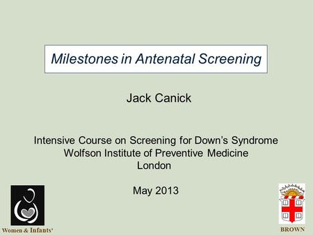 Milestones in Antenatal Screening Intensive Course on Screening for Down’s Syndrome Wolfson Institute of Preventive Medicine London May 2013 Jack Canick.