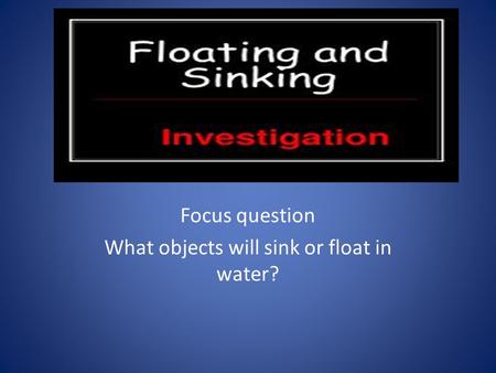 Focus question What objects will sink or float in water?