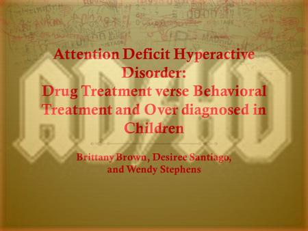 Attention Deficit Hyperactive Disorder: Drug Treatment verse Behavioral Treatment and Over diagnosed in Children Brittany Brown, Desiree Santiago, and.