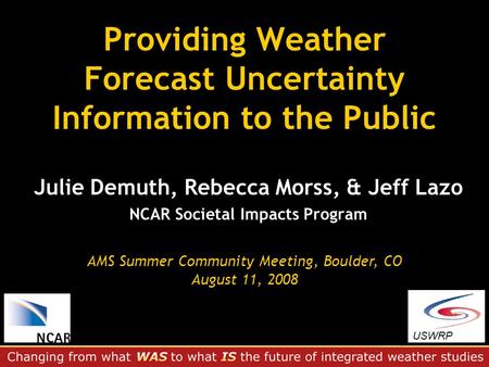 Providing Weather Forecast Uncertainty Information to the Public Julie Demuth, Rebecca Morss, & Jeff Lazo NCAR Societal Impacts Program USWRP AMS Summer.