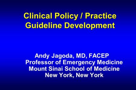 Clinical Policy / Practice Guideline Development Andy Jagoda, MD, FACEP Professor of Emergency Medicine Mount Sinai School of Medicine New York, New York.