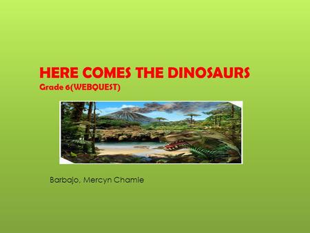 HERE COMES THE DINOSAURS Grade 6(WEBQUEST) Barbajo, Mercyn Chamie.