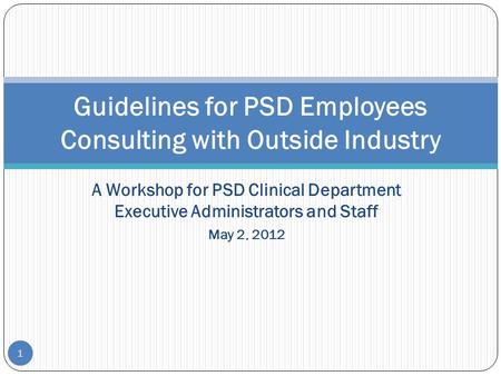 1 A Workshop for PSD Clinical Department Executive Administrators and Staff May 2, 2012 Guidelines for PSD Employees Consulting with Outside Industry 1.