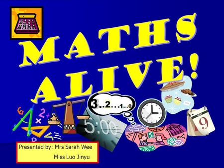 MATHS ALIVE! Presented by: Mrs Sarah Wee Miss Luo Jinyu.