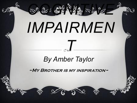 COGNITIVE IMPAIRMEN T By Amber Taylor ~My Brother is my inspiration~
