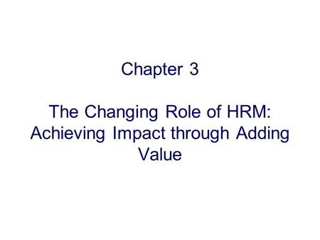 Chapter 3 The Changing Role of HRM: Achieving Impact through Adding Value.
