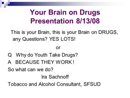 Your Brain on Drugs Presentation 8/13/08 This is your Brain, this is your Brain on DRUGS, any Questions? YES LOTS! or Q Why do Youth Take Drugs? A BECAUSE.