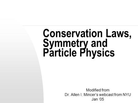 Conservation Laws, Symmetry and Particle Physics Modified from Dr. Allen I. Mincer’s webcast from NYU Jan ‘05.
