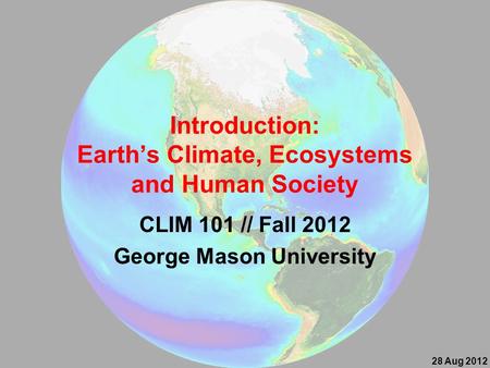 Introduction: Earth’s Climate, Ecosystems and Human Society CLIM 101 // Fall 2012 George Mason University 28 Aug 2012.