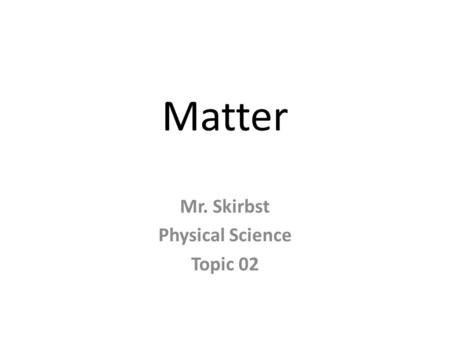 Matter Mr. Skirbst Physical Science Topic 02. What is matter?