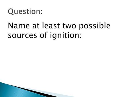 Name at least two possible sources of ignition:. Match Electrical Sparks Chemical.