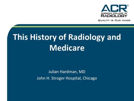This History of Radiology and Medicare Julian Hardman, MD John H. Stroger Hospital, Chicago.