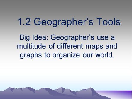 1.2 Geographer’s Tools Big Idea: Geographer’s use a multitude of different maps and graphs to organize our world.