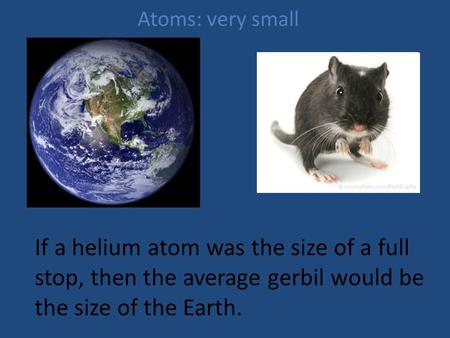Atoms: very small If a helium atom was the size of a full stop, then the average gerbil would be the size of the Earth.