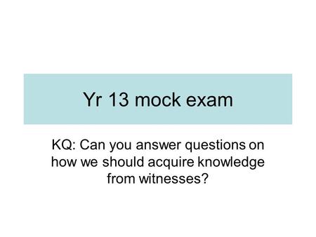 Yr 13 mock exam KQ: Can you answer questions on how we should acquire knowledge from witnesses?