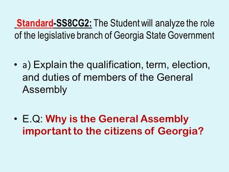 Standard-SS8CG2: The Student will analyze the role of the legislative branch of Georgia State Government a) Explain the qualification, term, election,