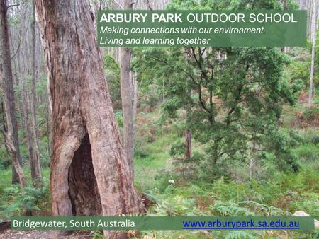ARBURY PARK OUTDOOR SCHOOL Making connections with our environment Living and learning together Bridgewater, South Australia www.arburypark.sa.edu.auwww.arburypark.sa.edu.au.
