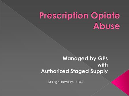 Prescription Opiate Abuse Managed by GPs with Authorized Staged Supply Dr Nigel Hawkins - UWS.