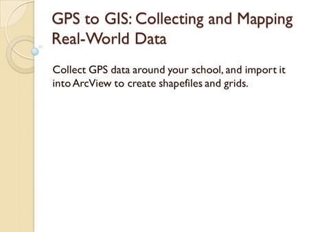 GPS to GIS: Collecting and Mapping Real-World Data Collect GPS data around your school, and import it into ArcView to create shapefiles and grids.