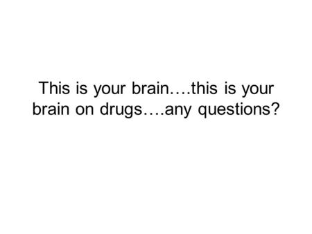 This is your brain….this is your brain on drugs….any questions?