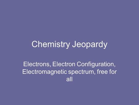Chemistry Jeopardy Electrons, Electron Configuration, Electromagnetic spectrum, free for all.