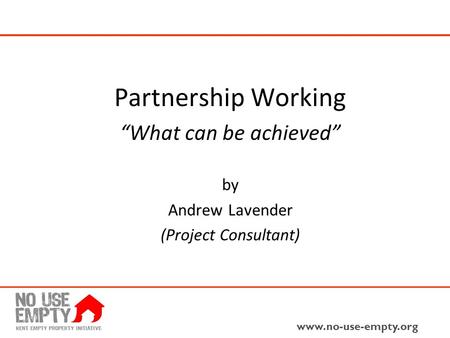 Www.no-use-empty.org Partnership Working “What can be achieved” by Andrew Lavender (Project Consultant)