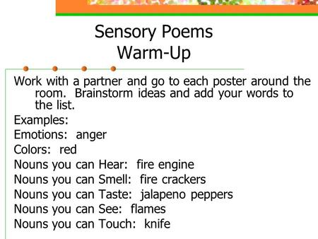 Sensory Poems Warm-Up Work with a partner and go to each poster around the room. Brainstorm ideas and add your words to the list. Examples: Emotions: