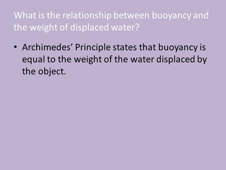 What is the relationship between buoyancy and the weight of displaced water? Archimedes’ Principle states that buoyancy is equal to the weight of the water.