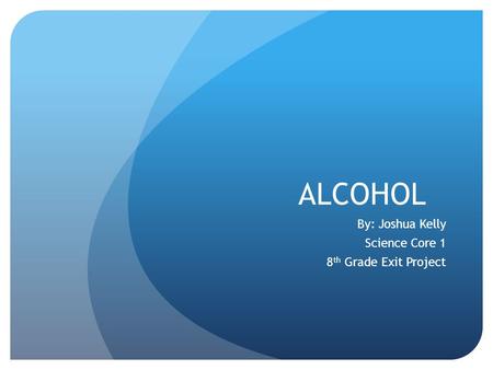 ALCOHOL By: Joshua Kelly Science Core 1 8 th Grade Exit Project.