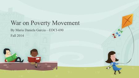 War on Poverty Movement By Maria Daniela Garcia—EDCI-690 Fall 2014.