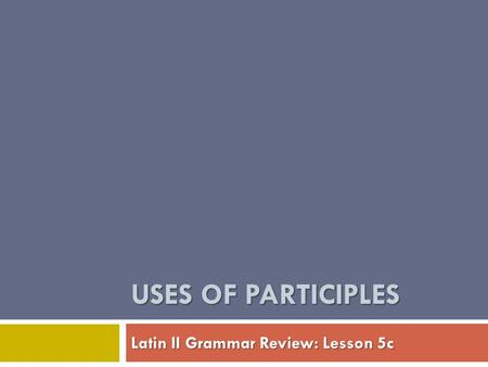USES OF PARTICIPLES Latin II Grammar Review: Lesson 5c.