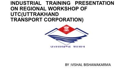 INDUSTRIAL TRAINING PRESENTATION ON REGIONAL WORKSHOP OF UTC(UTTRAKHAND TRANSPORT CORPORATION) BY :VISHAL BISHAWAKARMA.